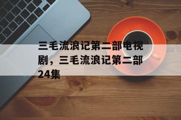 三毛流浪记第二部电视剧，三毛流浪记第二部24集-第1张图片-