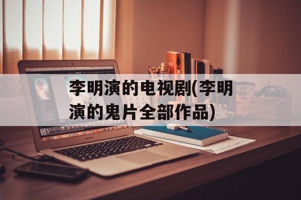 李明演的电视剧(李明演的鬼片全部作品)-第1张图片-