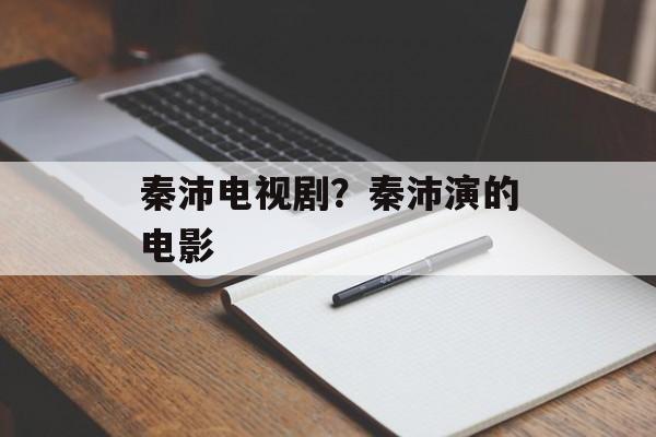 秦沛电视剧？秦沛演的电影-第1张图片-