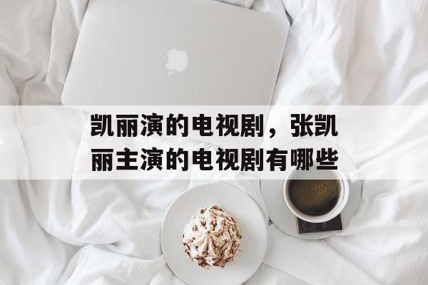 凯丽演的电视剧，张凯丽主演的电视剧有哪些-第1张图片-