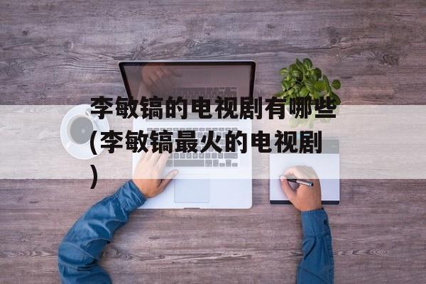 李敏镐的电视剧有哪些(李敏镐最火的电视剧)-第1张图片-