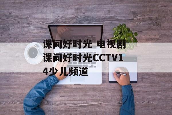课间好时光 电视剧 课间好时光CCTV14少儿频道-第1张图片-