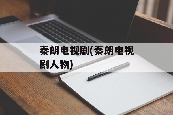 秦朗电视剧(秦朗电视剧人物)-第1张图片-