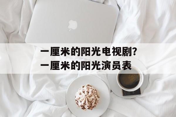 一厘米的阳光电视剧？一厘米的阳光演员表-第1张图片-