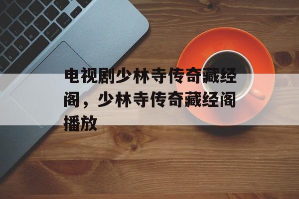 电视剧少林寺传奇藏经阁，少林寺传奇藏经阁播放-第1张图片-