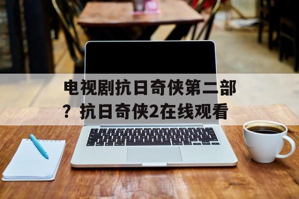 电视剧抗日奇侠第二部？抗日奇侠2在线观看-第1张图片-