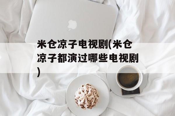 米仓凉子电视剧(米仓凉子都演过哪些电视剧)-第1张图片-