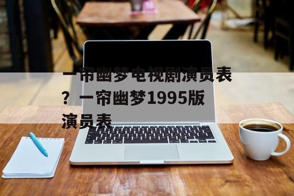 一帘幽梦电视剧演员表？一帘幽梦1995版演员表-第1张图片-