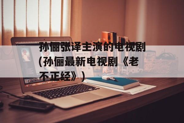 孙俪张译主演的电视剧(孙俪最新电视剧《老不正经》)-第1张图片-