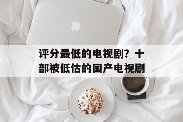 评分最低的电视剧？十部被低估的国产电视剧-第1张图片-