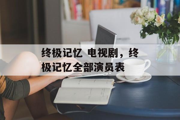 终极记忆 电视剧，终极记忆全部演员表-第1张图片-
