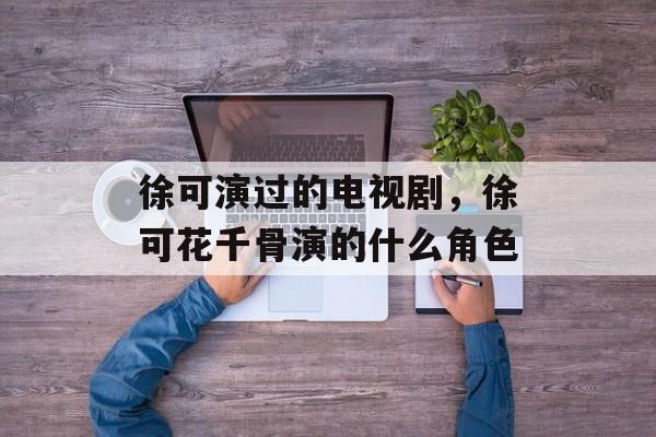 徐可演过的电视剧，徐可花千骨演的什么角色-第1张图片-