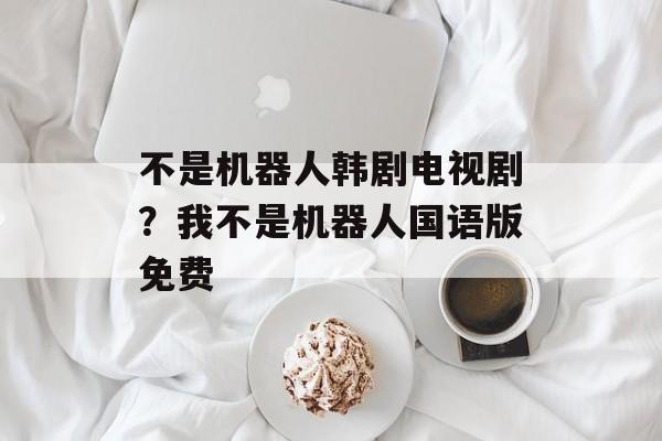 不是机器人韩剧电视剧？我不是机器人国语版免费-第1张图片-