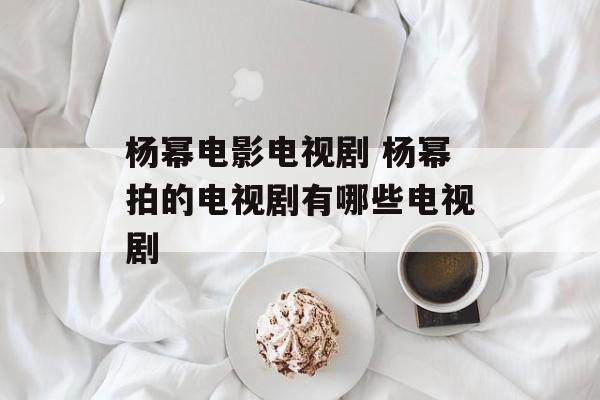 杨幂电影电视剧 杨幂拍的电视剧有哪些电视剧-第1张图片-