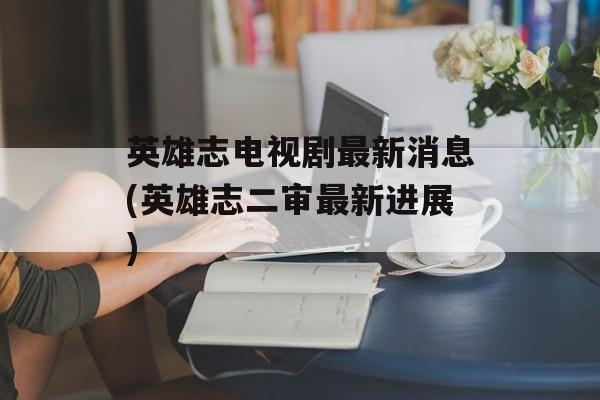 英雄志电视剧最新消息(英雄志二审最新进展)-第1张图片-