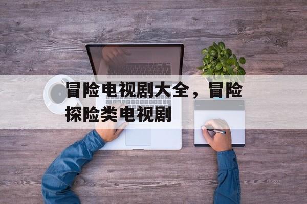 冒险电视剧大全，冒险探险类电视剧-第1张图片-
