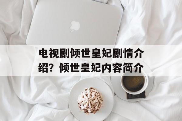 电视剧倾世皇妃剧情介绍？倾世皇妃内容简介-第1张图片-