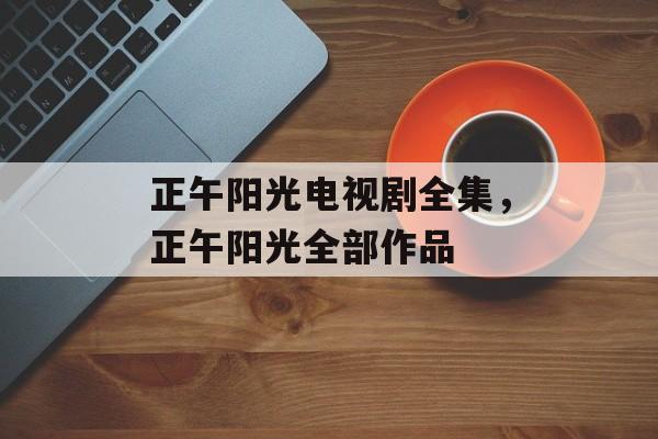 正午阳光电视剧全集，正午阳光全部作品-第1张图片-