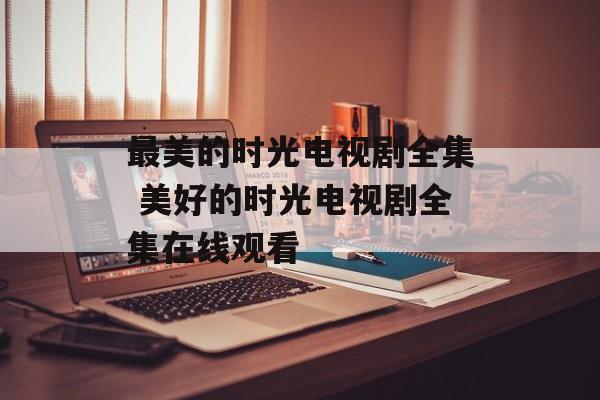 最美的时光电视剧全集 美好的时光电视剧全集在线观看-第1张图片-