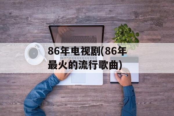 86年电视剧(86年最火的流行歌曲)-第1张图片-