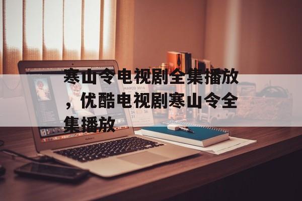 寒山令电视剧全集播放，优酷电视剧寒山令全集播放-第1张图片-