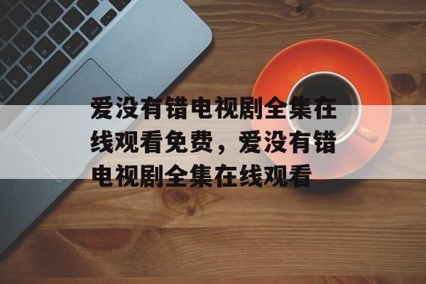 爱没有错电视剧全集在线观看免费，爱没有错电视剧全集在线观看-第1张图片-