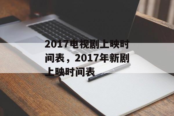 2017电视剧上映时间表，2017年新剧上映时间表-第1张图片-