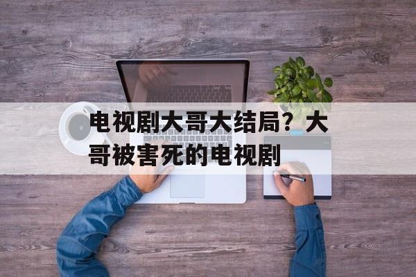 电视剧大哥大结局？大哥被害死的电视剧-第1张图片-