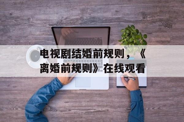 电视剧结婚前规则，《离婚前规则》在线观看-第1张图片-