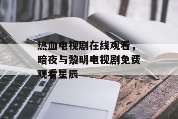 热血电视剧在线观看，暗夜与黎明电视剧免费观看星辰-第1张图片-