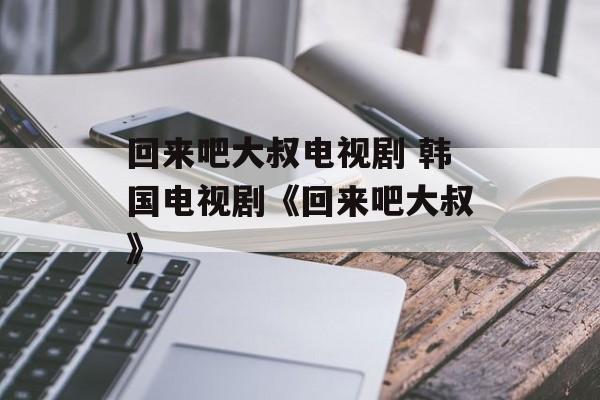 回来吧大叔电视剧 韩国电视剧《回来吧大叔》-第1张图片-
