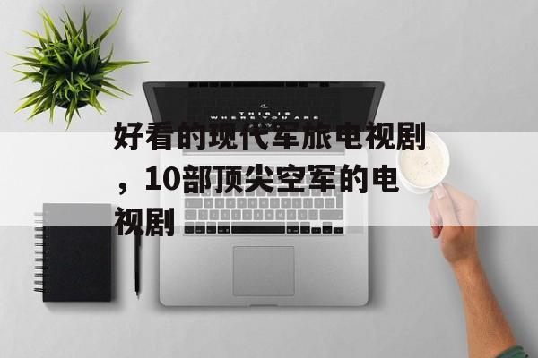 好看的现代军旅电视剧，10部顶尖空军的电视剧-第1张图片-