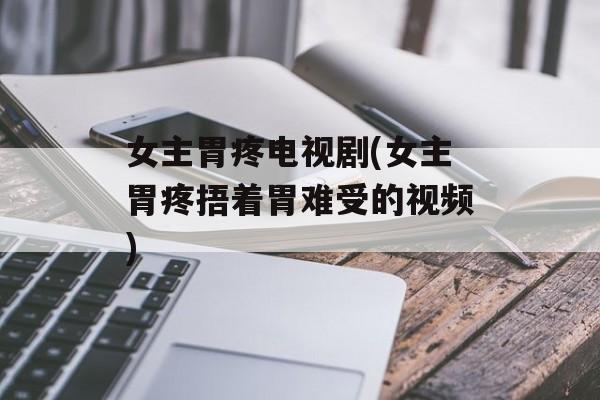 女主胃疼电视剧(女主胃疼捂着胃难受的视频)-第1张图片-