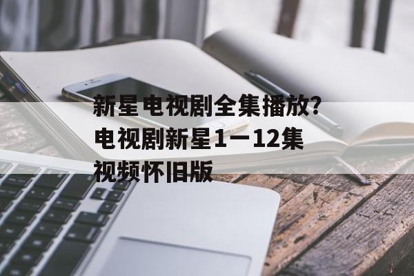 新星电视剧全集播放？电视剧新星1一12集视频怀旧版-第1张图片-