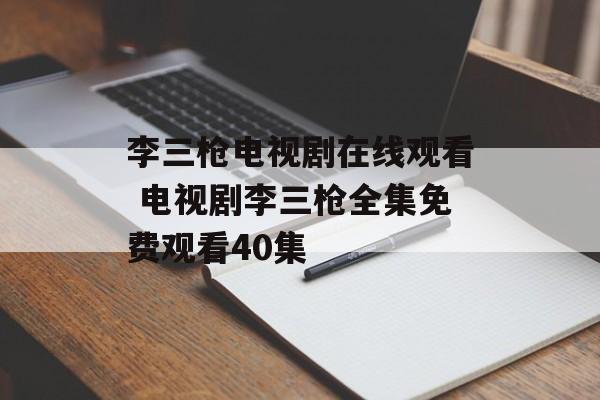 李三枪电视剧在线观看 电视剧李三枪全集免费观看40集-第1张图片-
