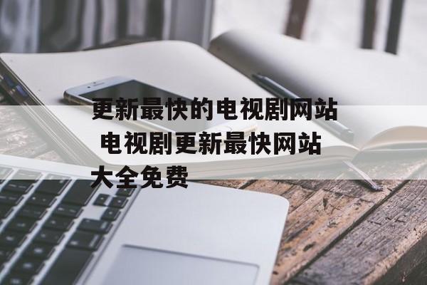 更新最快的电视剧网站 电视剧更新最快网站大全免费-第1张图片-