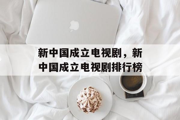 新中国成立电视剧，新中国成立电视剧排行榜-第1张图片-