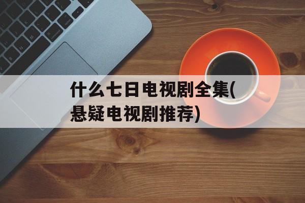什么七日电视剧全集(悬疑电视剧推荐)-第1张图片-