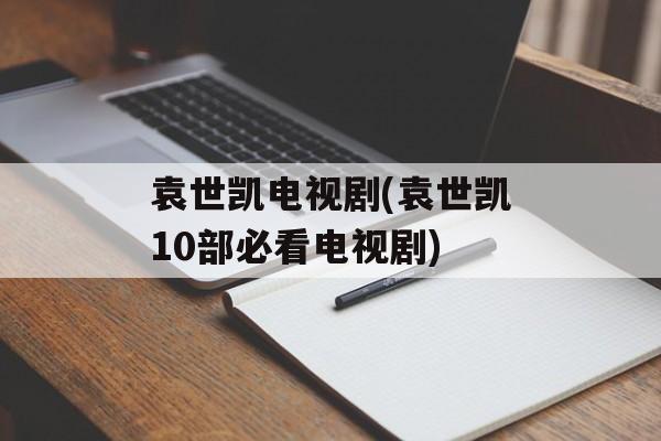 袁世凯电视剧(袁世凯10部必看电视剧)-第1张图片-