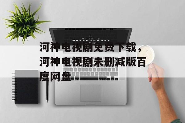 河神电视剧免费下载，河神电视剧未删减版百度网盘-第1张图片-