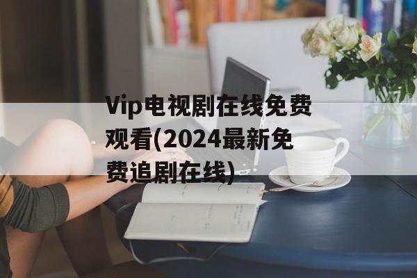 Vip电视剧在线免费观看(2024最新免费追剧在线)-第1张图片-