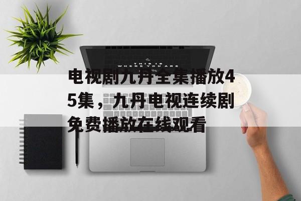 电视剧九丹全集播放45集，九丹电视连续剧免费播放在线观看-第1张图片-