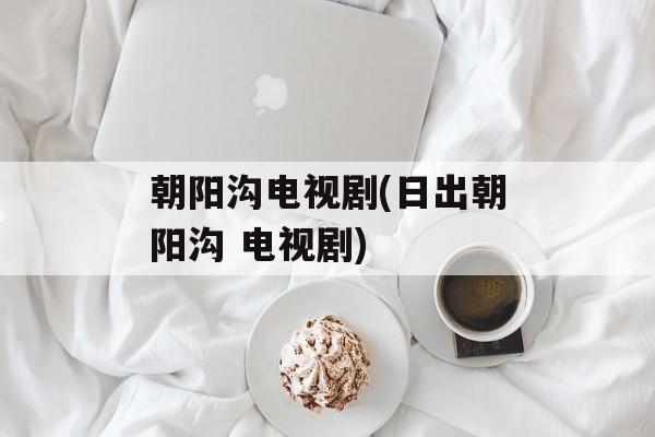 朝阳沟电视剧(日出朝阳沟 电视剧)-第1张图片-
