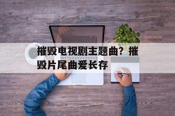 摧毁电视剧主题曲？摧毁片尾曲爱长存-第1张图片-