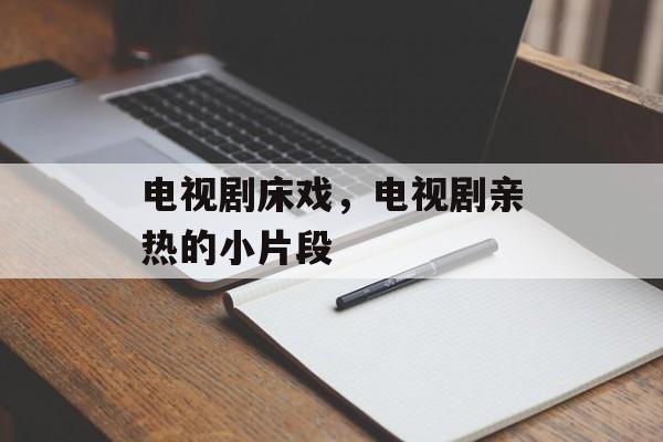 电视剧床戏，电视剧亲热的小片段-第1张图片-
