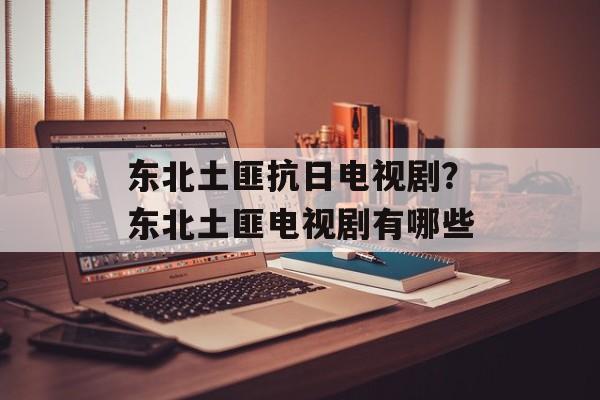 东北土匪抗日电视剧？东北土匪电视剧有哪些-第1张图片-