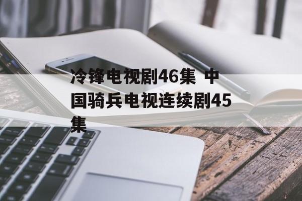 冷锋电视剧46集 中国骑兵电视连续剧45集-第1张图片-