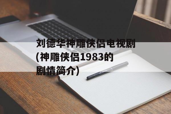 刘德华神雕侠侣电视剧(神雕侠侣1983的剧情简介)-第1张图片-