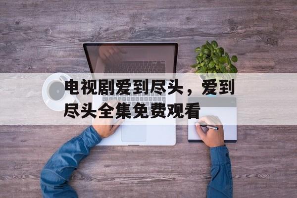 电视剧爱到尽头，爱到尽头全集免费观看-第1张图片-