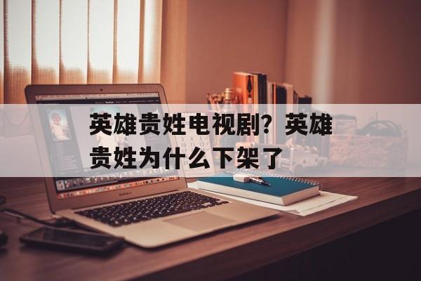 英雄贵姓电视剧？英雄贵姓为什么下架了-第1张图片-